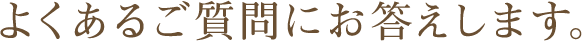よくあるご質問にお答えします。