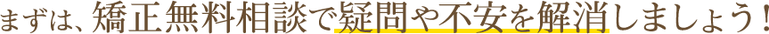 まずは、矯正無料相談で疑問や不安を解消しましょう！